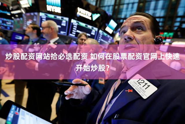 炒股配资网站拾必选配资 如何在股票配资官网上快速开始炒股？