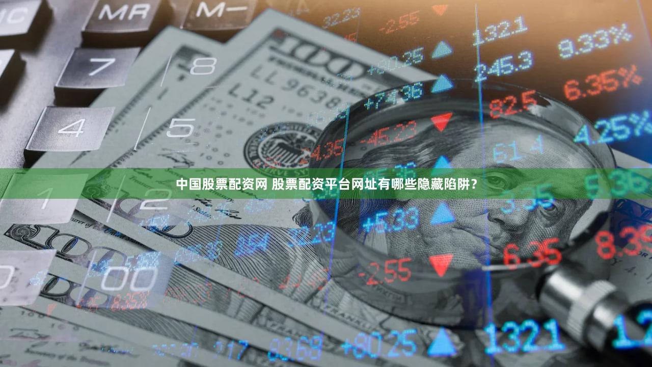 中国股票配资网 股票配资平台网址有哪些隐藏陷阱？