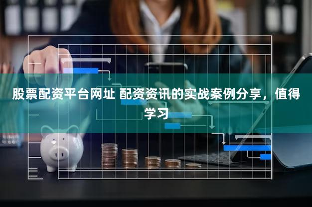 股票配资平台网址 配资资讯的实战案例分享，值得学习
