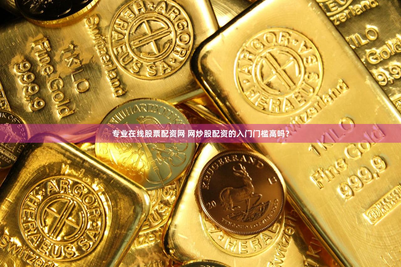 专业在线股票配资网 网炒股配资的入门门槛高吗？