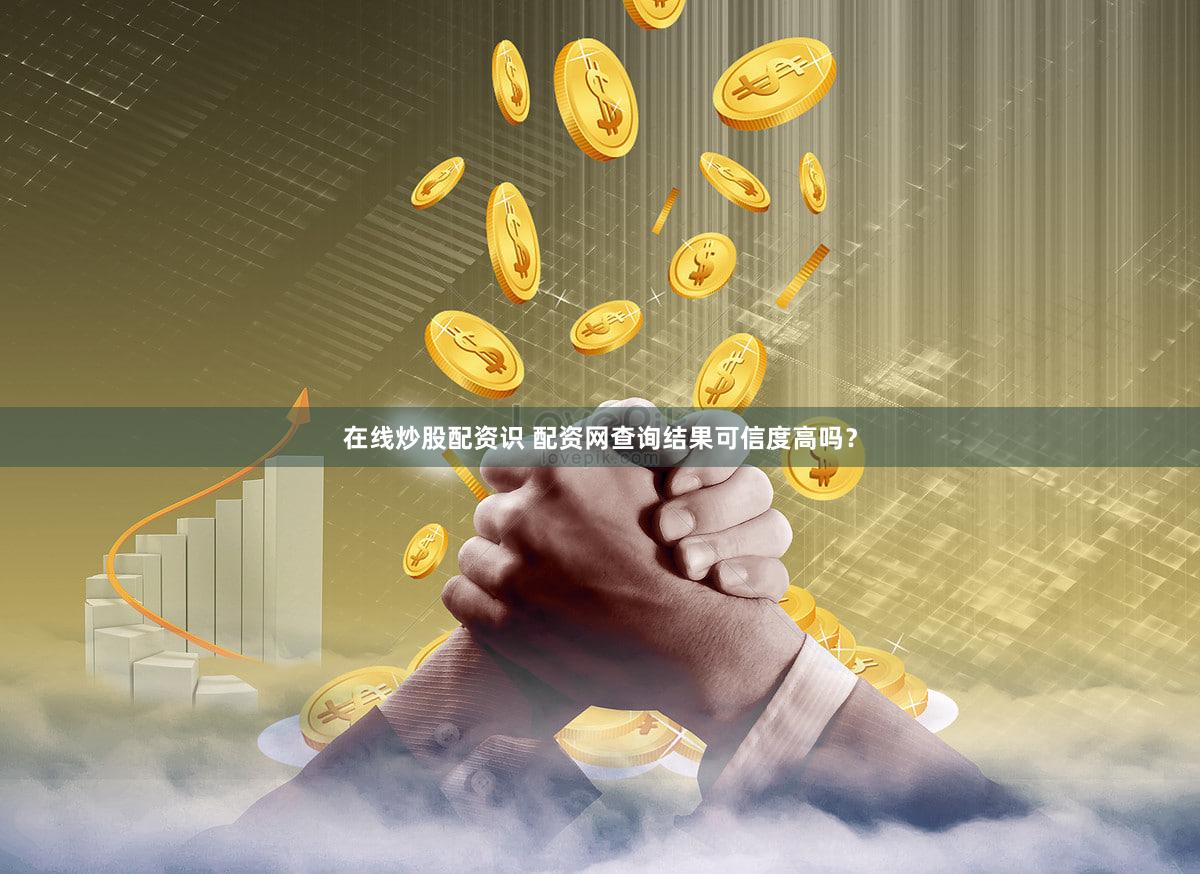 在线炒股配资识 配资网查询结果可信度高吗？