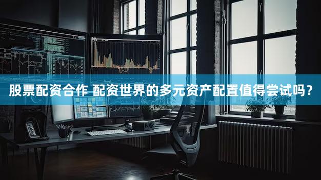 股票配资合作 配资世界的多元资产配置值得尝试吗？