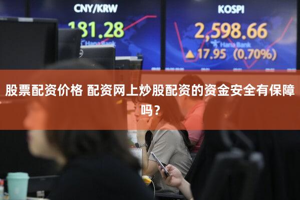 股票配资价格 配资网上炒股配资的资金安全有保障吗？
