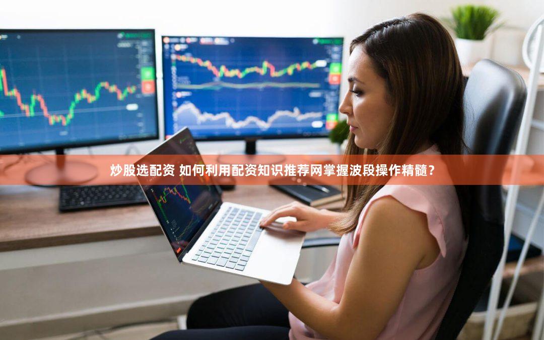 炒股选配资 如何利用配资知识推荐网掌握波段操作精髓？