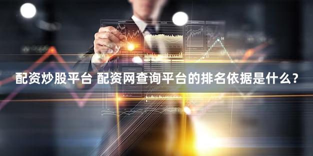 配资炒股平台 配资网查询平台的排名依据是什么？