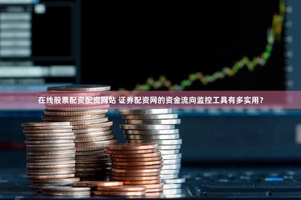 在线股票配资配资网站 证券配资网的资金流向监控工具有多实用？