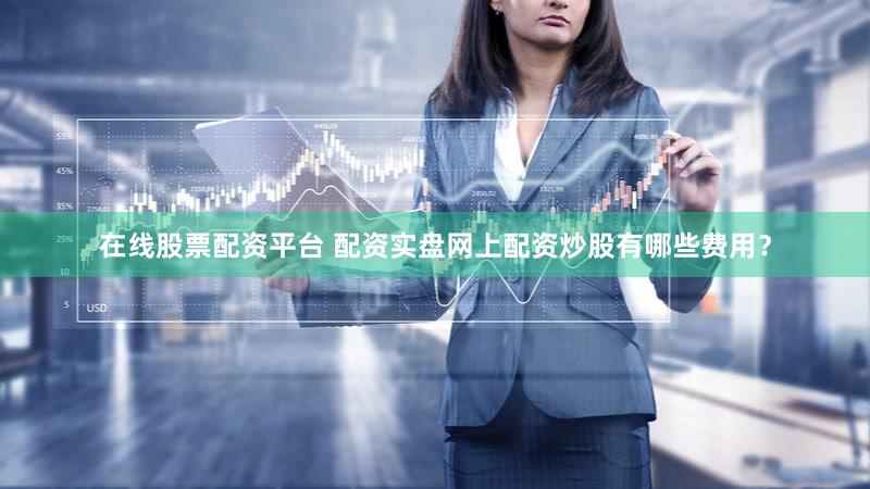 在线股票配资平台 配资实盘网上配资炒股有哪些费用？
