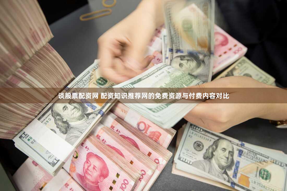 谈股票配资网 配资知识推荐网的免费资源与付费内容对比