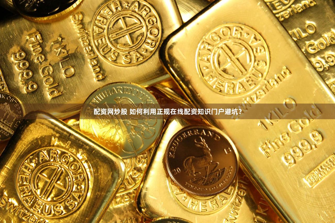 配资网炒股 如何利用正规在线配资知识门户避坑？