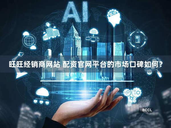 旺旺经销商网站 配资官网平台的市场口碑如何？