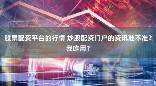 股票配资平台的行情 炒股配资门户的资讯准不准？我咋用？