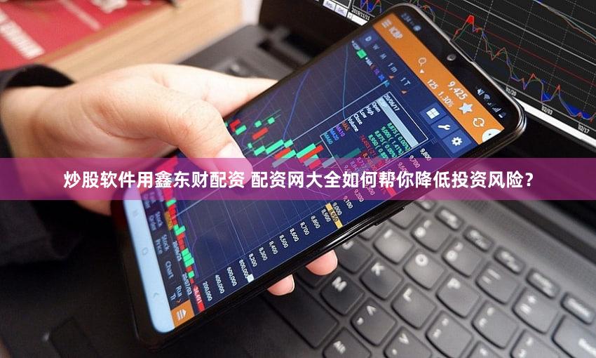 炒股软件用鑫东财配资 配资网大全如何帮你降低投资风险？