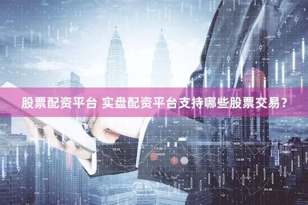 股票配资平台 实盘配资平台支持哪些股票交易？