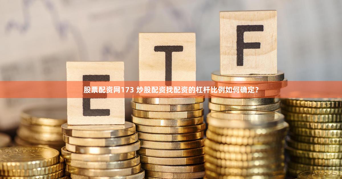 股票配资网173 炒股配资找配资的杠杆比例如何确定？