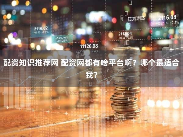 配资知识推荐网 配资网都有啥平台啊？哪个最适合我？