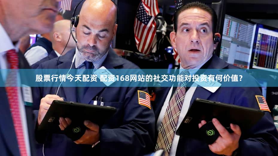 股票行情今天配资 配资168网站的社交功能对投资有何价值？