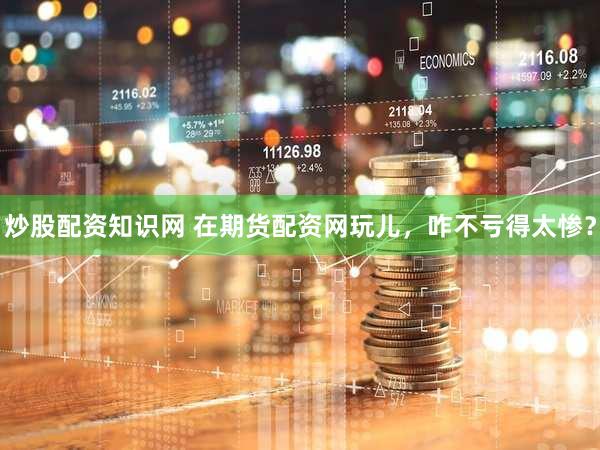 炒股配资知识网 在期货配资网玩儿，咋不亏得太惨？