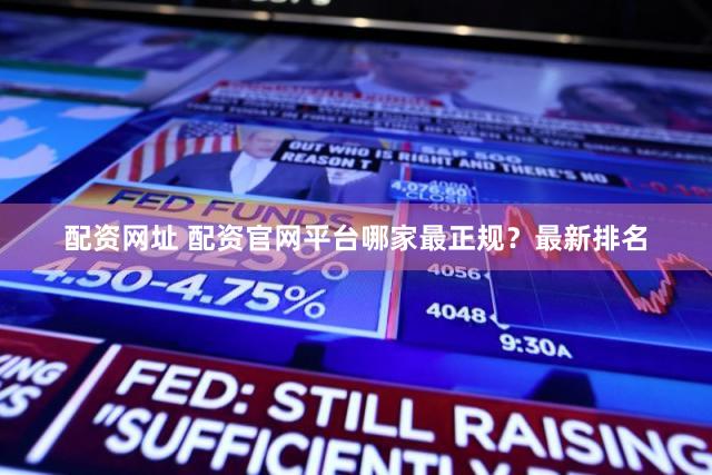 配资网址 配资官网平台哪家最正规？最新排名