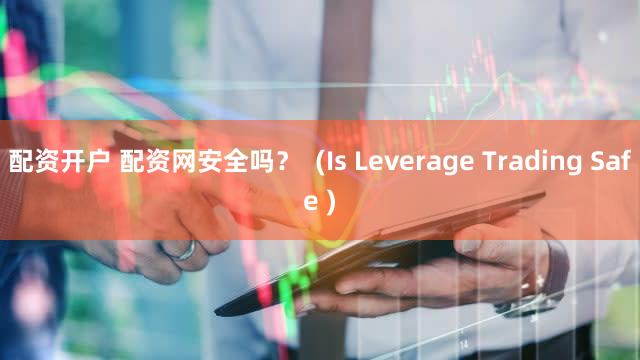 配资开户 配资网安全吗？  (Is Leverage Trading Safe )