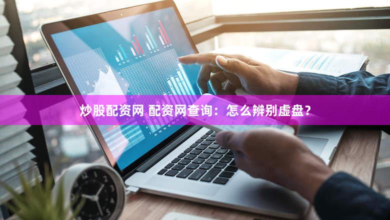 炒股配资网 配资网查询：怎么辨别虚盘？