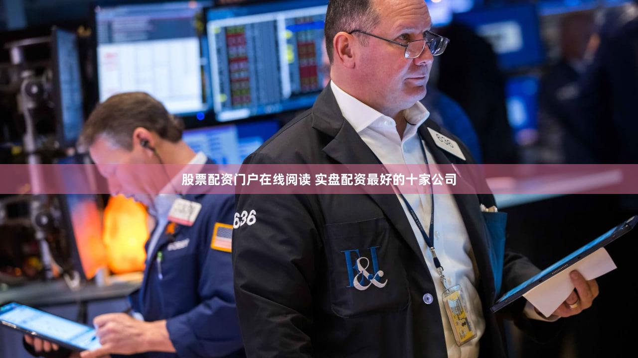 股票配资门户在线阅读 实盘配资最好的十家公司