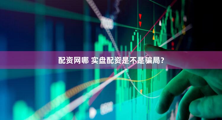 配资网哪 实盘配资是不是骗局？
