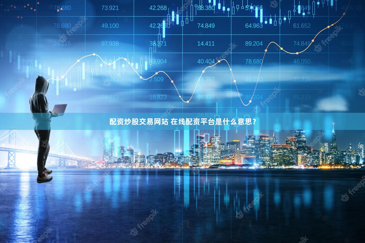 配资炒股交易网站 在线配资平台是什么意思？