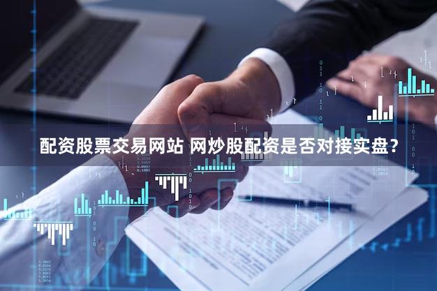配资股票交易网站 网炒股配资是否对接实盘？