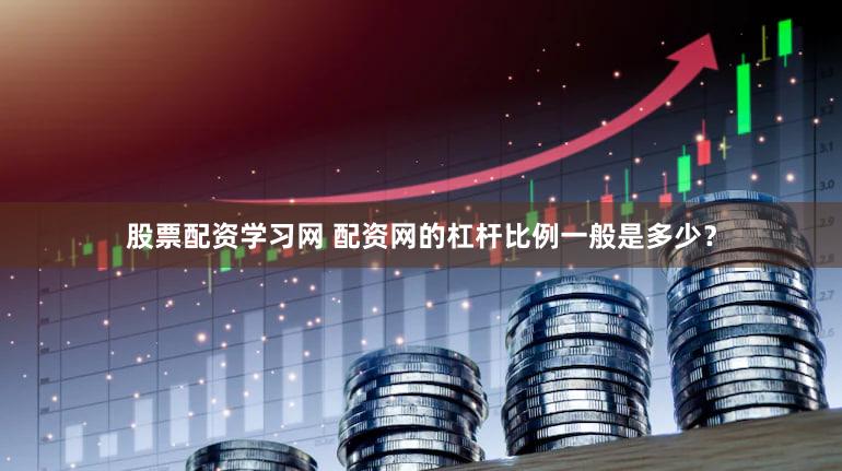 股票配资学习网 配资网的杠杆比例一般是多少？