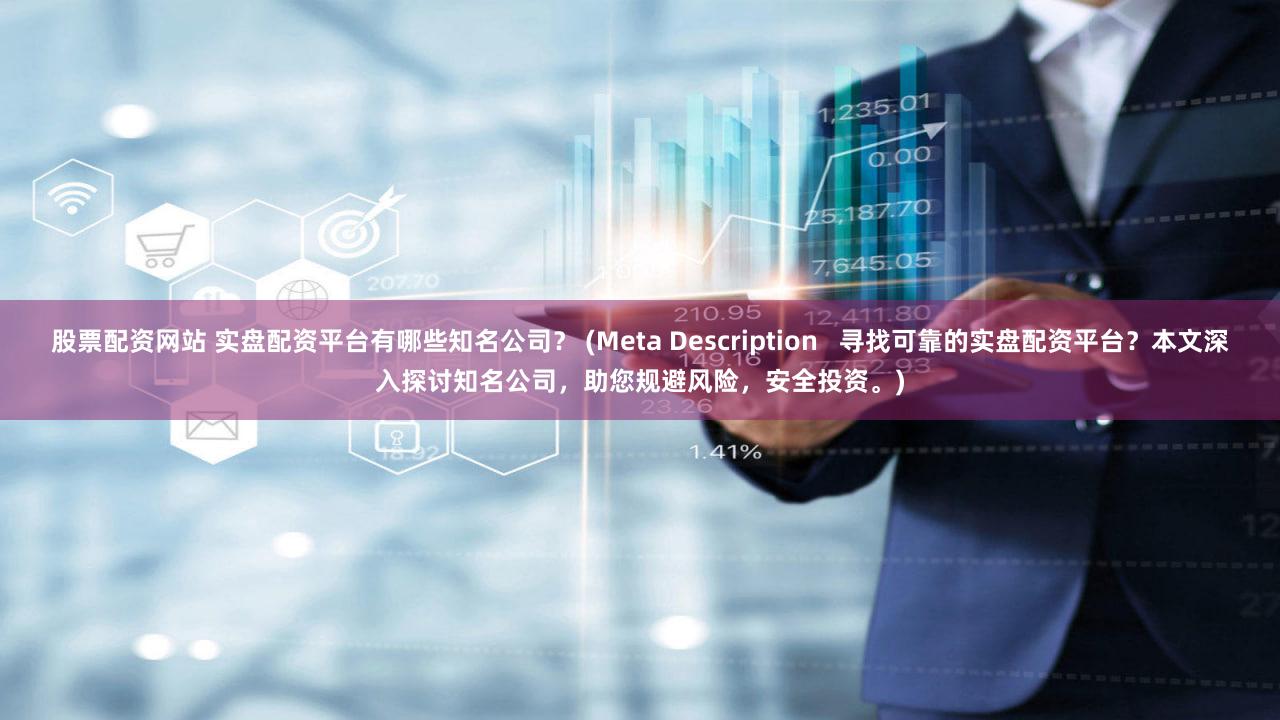 股票配资网站 实盘配资平台有哪些知名公司？ (Meta Description   寻找可靠的实盘配资平台？本文深入探讨知名公司，助您规避风险，安全投资。)