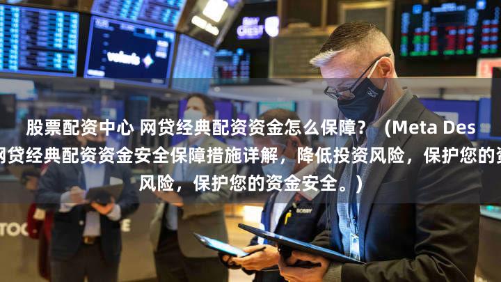 股票配资中心 网贷经典配资资金怎么保障？  (Meta Description  网贷经典配资资金安全保障措施详解，降低投资风险，保护您的资金安全。)