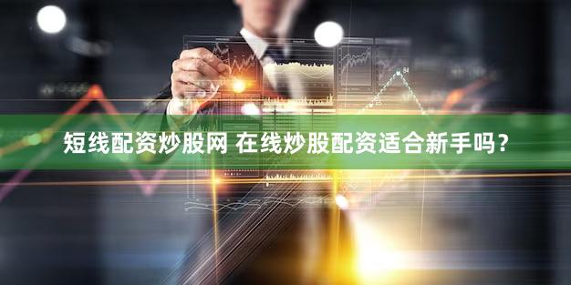 短线配资炒股网 在线炒股配资适合新手吗？