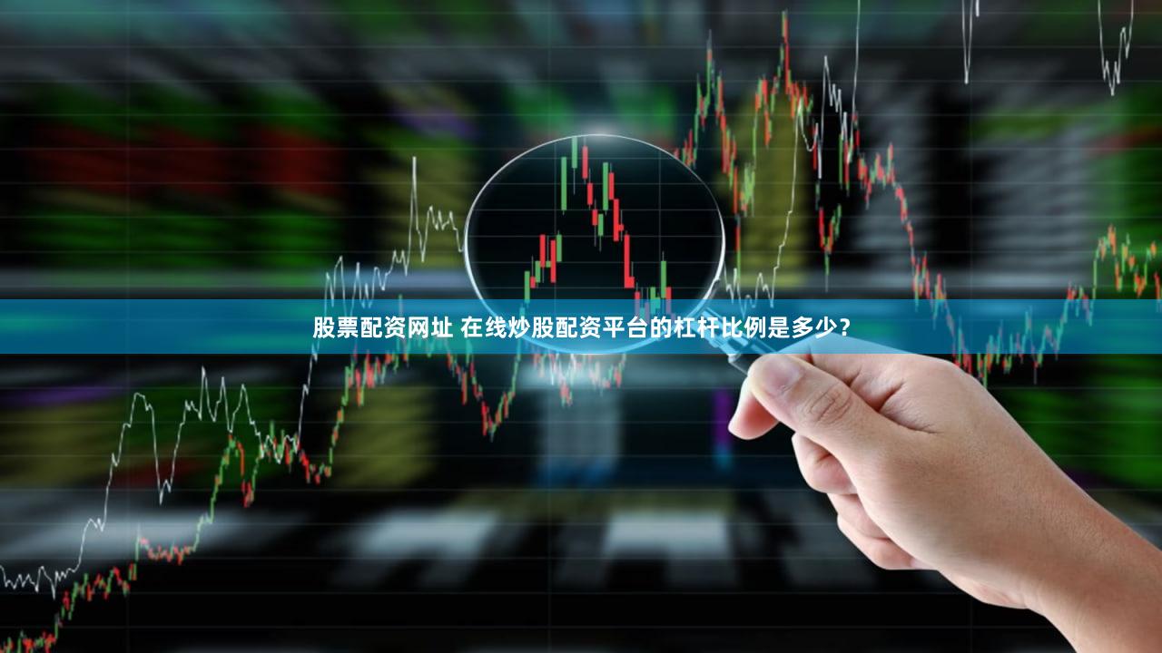 股票配资网址 在线炒股配资平台的杠杆比例是多少？