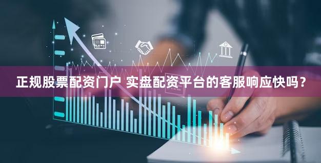 正规股票配资门户 实盘配资平台的客服响应快吗？