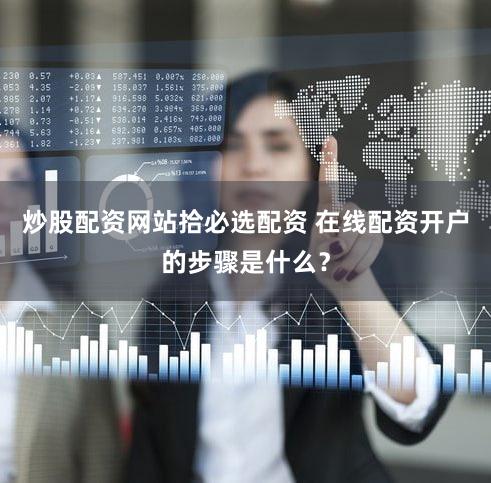 炒股配资网站拾必选配资 在线配资开户的步骤是什么？