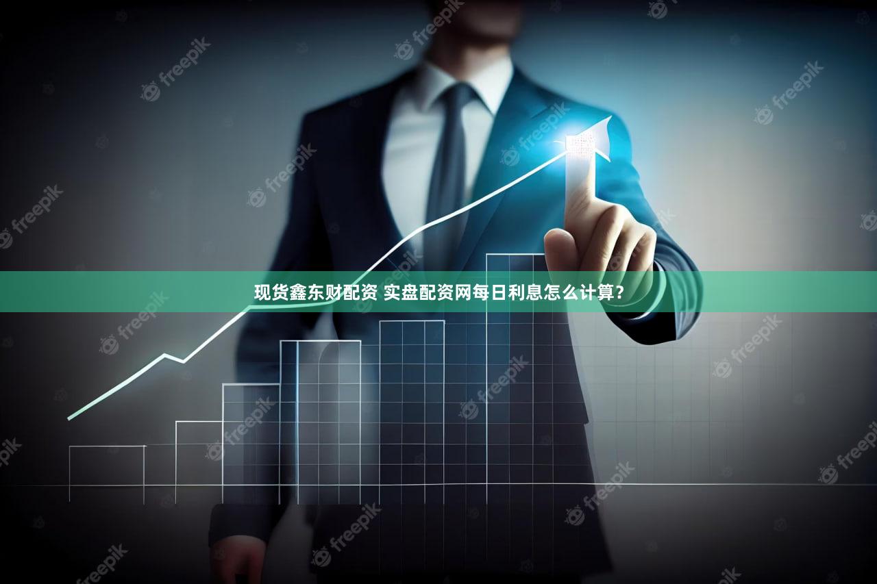 现货鑫东财配资 实盘配资网每日利息怎么计算？