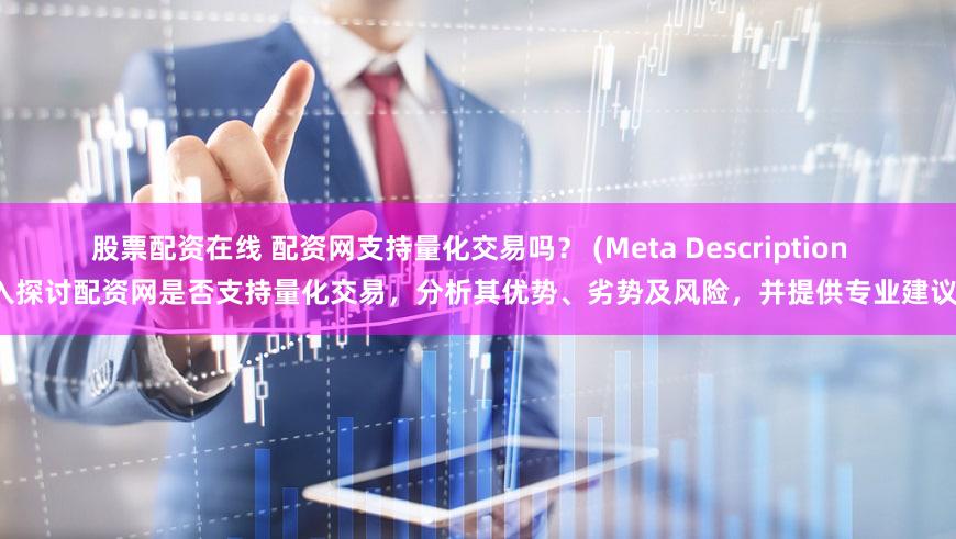 股票配资在线 配资网支持量化交易吗？ (Meta Description  深入探讨配资网是否支持量化交易，分析其优势、劣势及风险，并提供专业建议。)