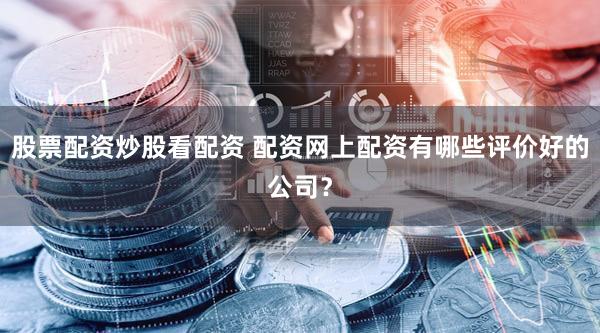 股票配资炒股看配资 配资网上配资有哪些评价好的公司？
