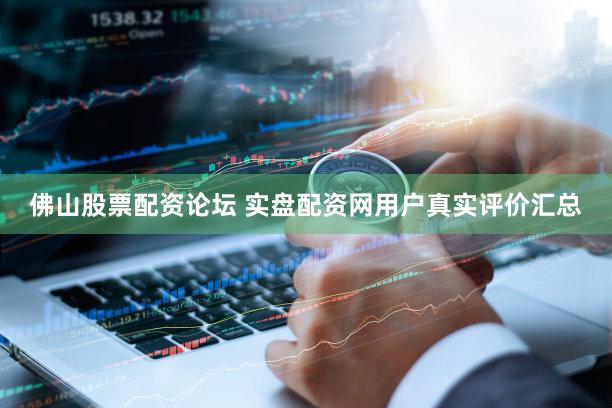 佛山股票配资论坛 实盘配资网用户真实评价汇总