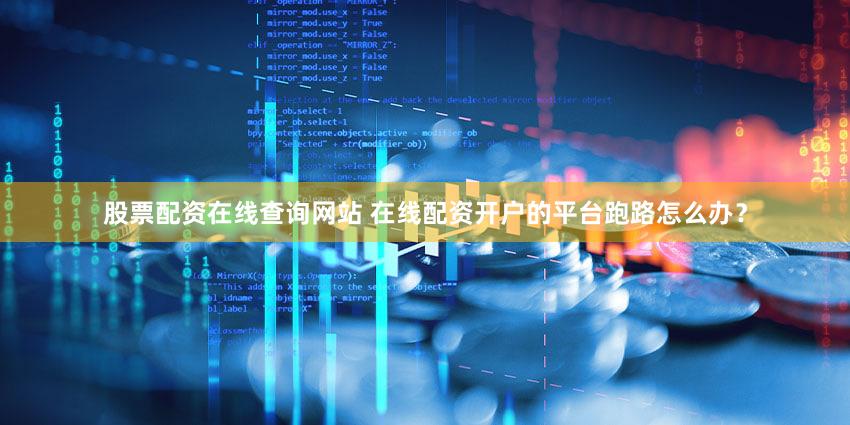 股票配资在线查询网站 在线配资开户的平台跑路怎么办？