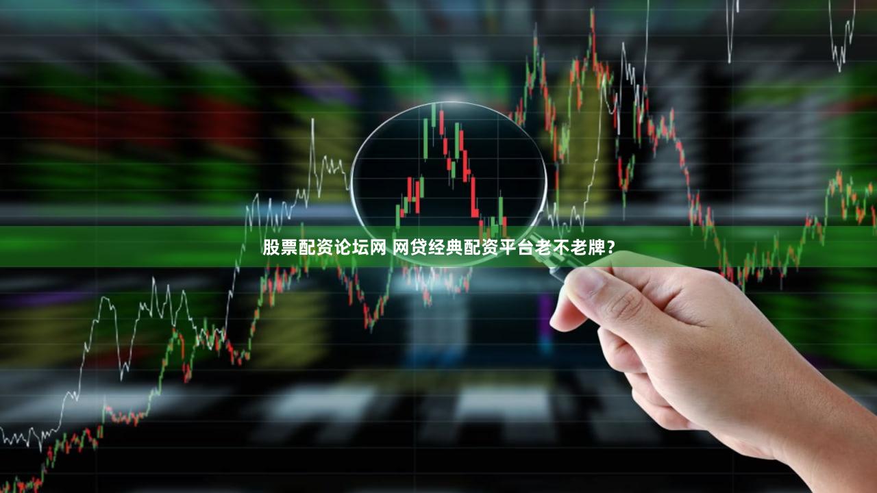 股票配资论坛网 网贷经典配资平台老不老牌？
