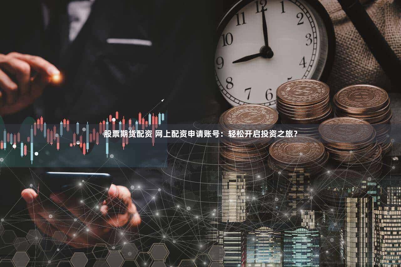 股票期货配资 网上配资申请账号：轻松开启投资之旅？