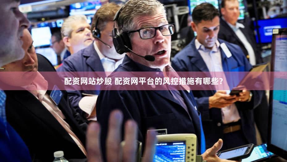 配资网站炒股 配资网平台的风控措施有哪些？