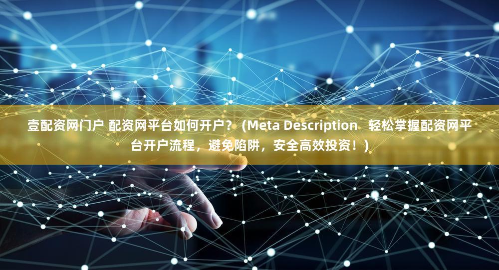 壹配资网门户 配资网平台如何开户？ (Meta Description   轻松掌握配资网平台开户流程，避免陷阱，安全高效投资！)