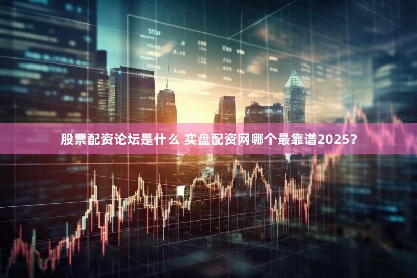 股票配资论坛是什么 实盘配资网哪个最靠谱2025？