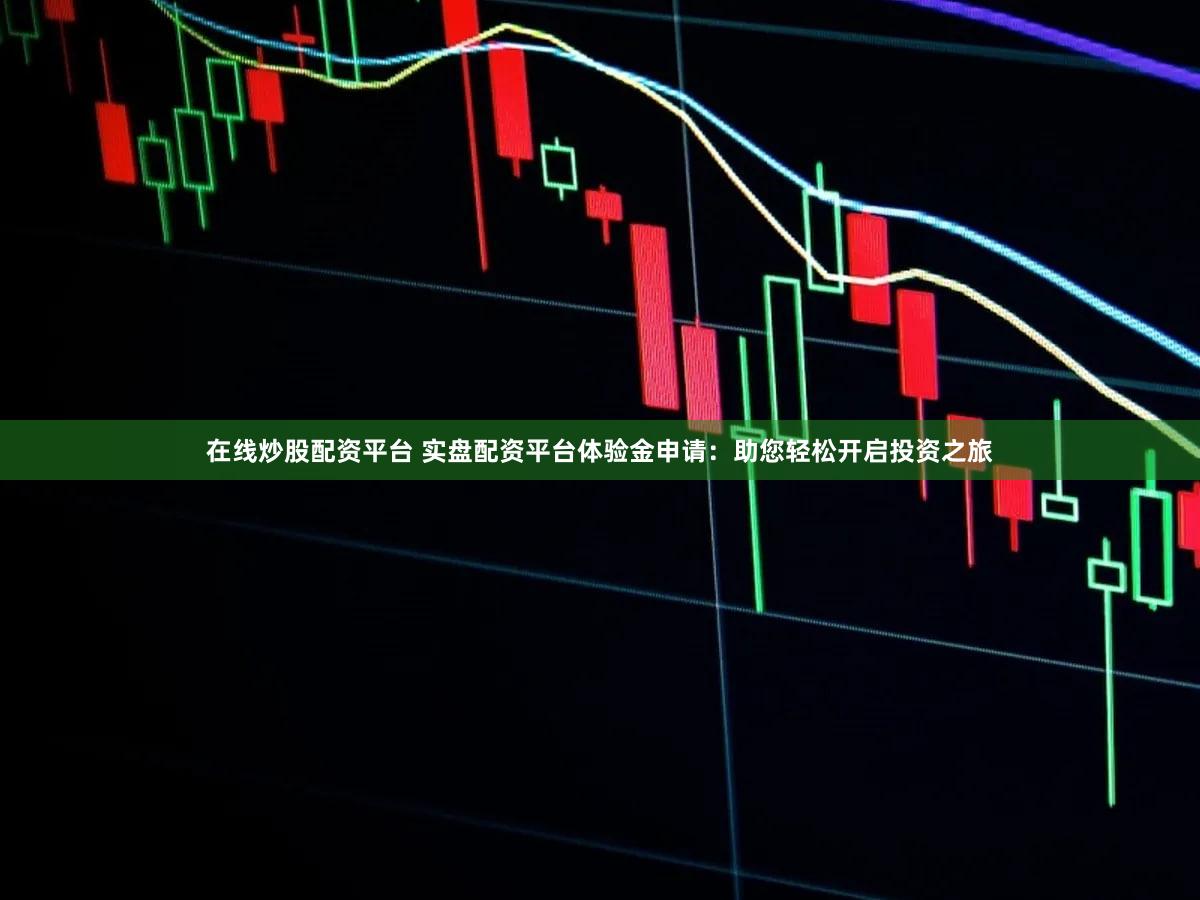 在线炒股配资平台 实盘配资平台体验金申请：助您轻松开启投资之旅