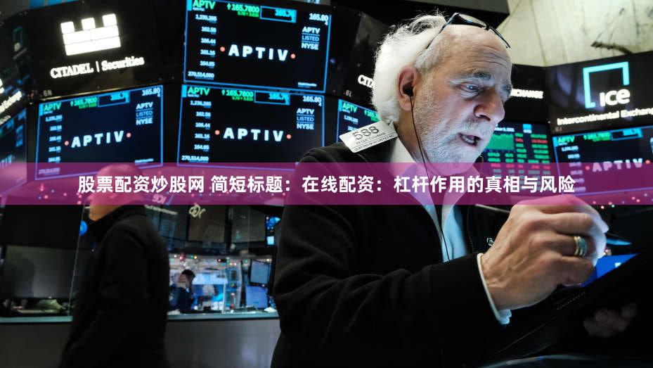 股票配资炒股网 简短标题：在线配资：杠杆作用的真相与风险