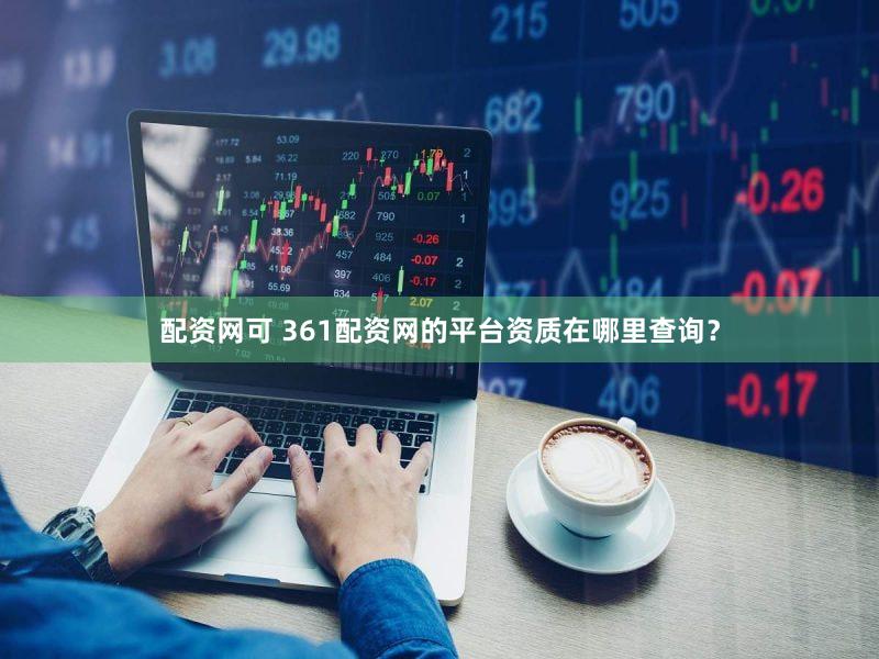 配资网可 361配资网的平台资质在哪里查询？