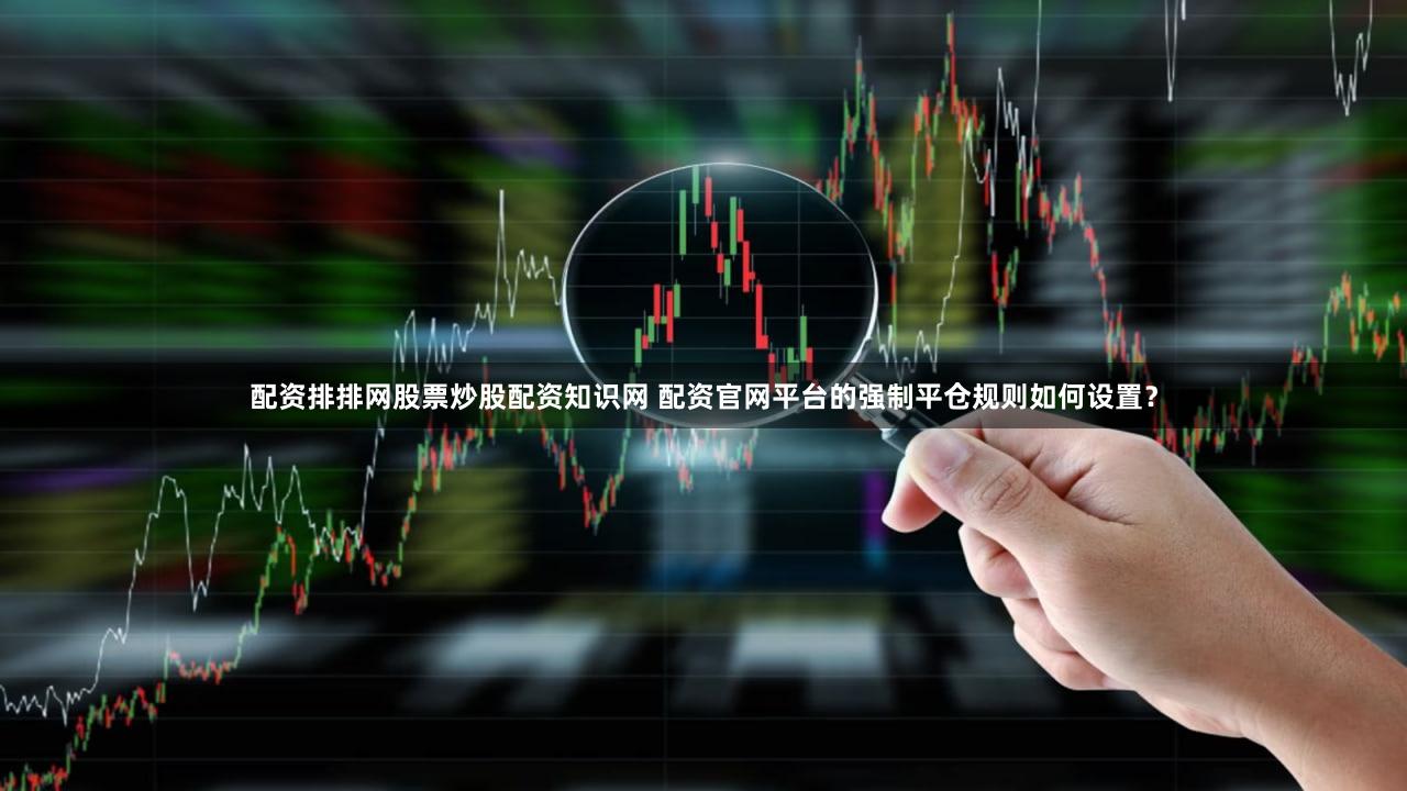 配资排排网股票炒股配资知识网 配资官网平台的强制平仓规则如何设置？