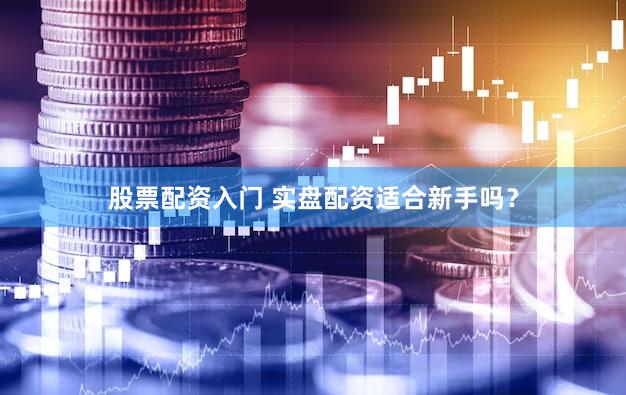 股票配资入门 实盘配资适合新手吗？